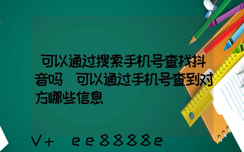 可以通过搜索手机号查找抖音吗(可以通过手机号查到对方哪些信息)
