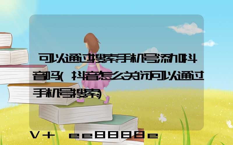 可以通过搜索手机号添加抖音吗(抖音怎么关闭可以通过手机号搜索)