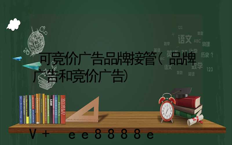 可竞价广告品牌接管(品牌广告和竞价广告)