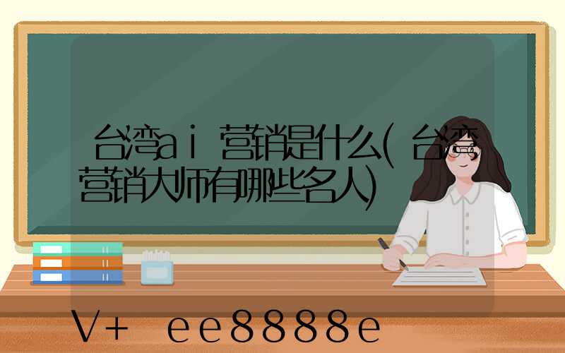 台湾ai营销是什么(台湾营销大师有哪些名人)