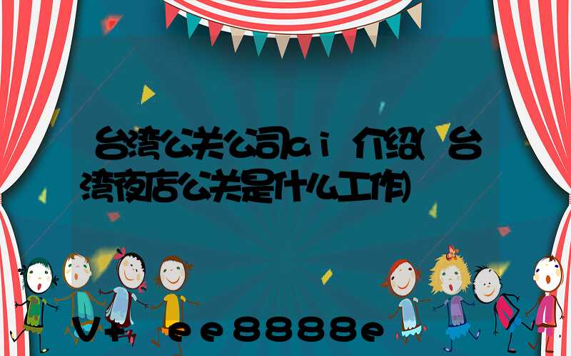 台湾公关公司ai介绍(台湾夜店公关是什么工作)