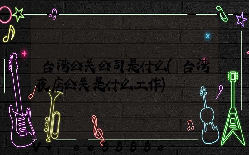 台湾公关公司是什么(台湾夜店公关是什么工作)