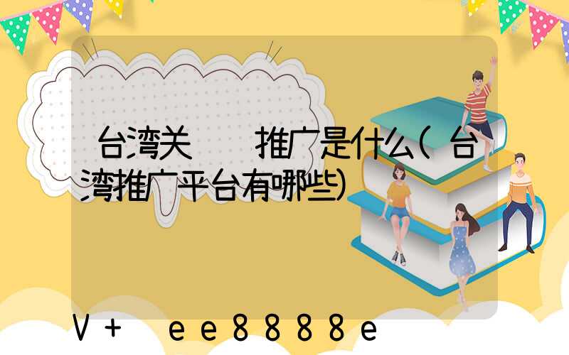 台湾关键词推广是什么(台湾推广平台有哪些)
