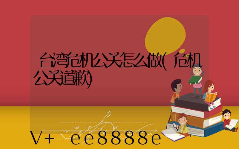 台湾危机公关怎么做(危机公关道歉)