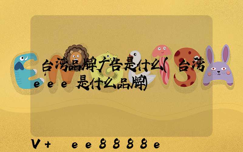 台湾品牌广告是什么(台湾eee是什么品牌)