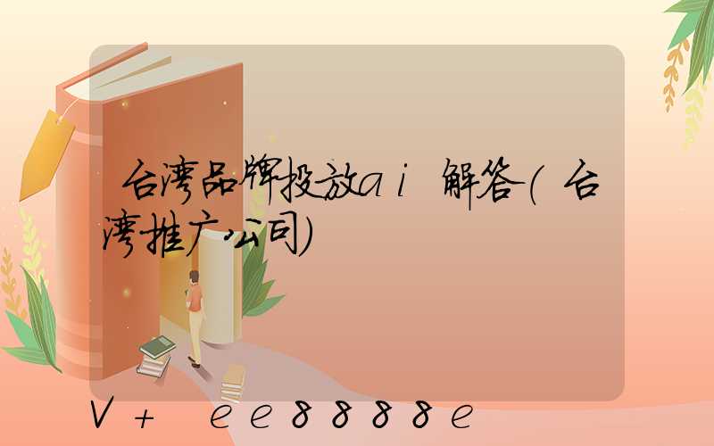 台湾品牌投放ai解答(台湾推广公司)