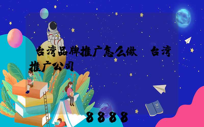台湾品牌推广怎么做(台湾推广公司)