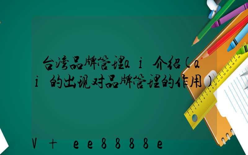 台湾品牌管理ai介绍(ai的出现对品牌管理的作用)