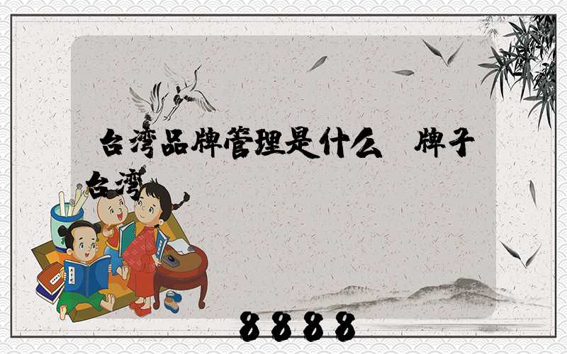 台湾品牌管理是什么(牌子台湾)