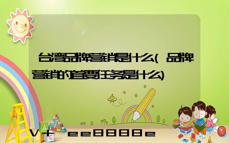 台湾品牌营销是什么(品牌营销的首要任务是什么)