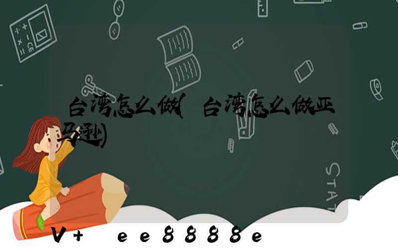 台湾怎么做(台湾怎么做亚马逊)