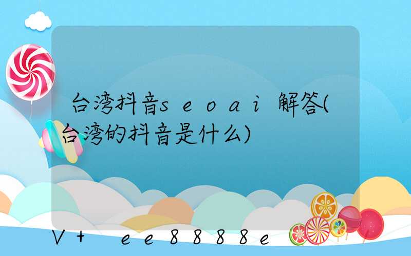 台湾抖音seoai解答(台湾的抖音是什么)