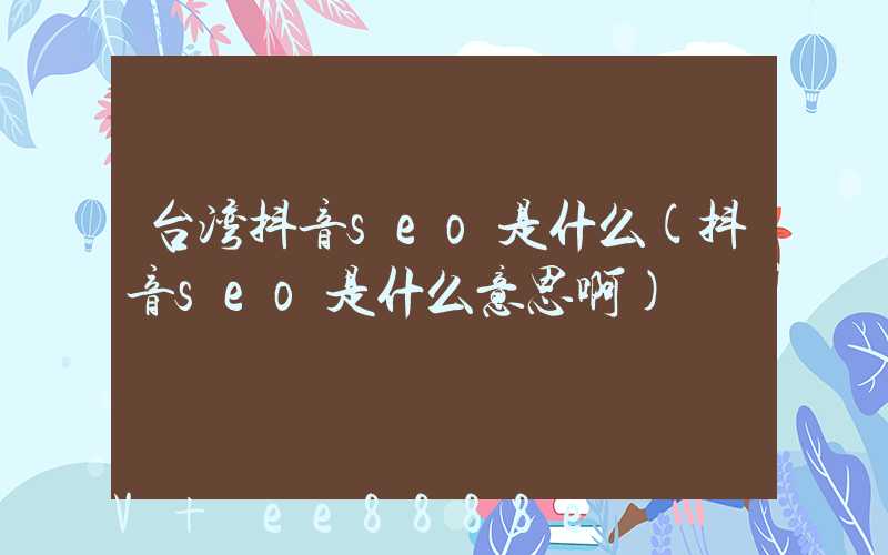台湾抖音seo是什么(抖音seo是什么意思啊)