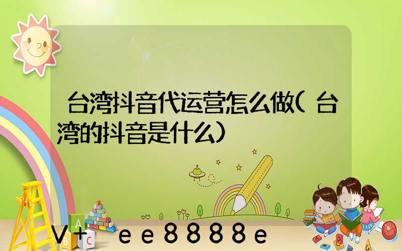 台湾抖音代运营怎么做(台湾的抖音是什么)