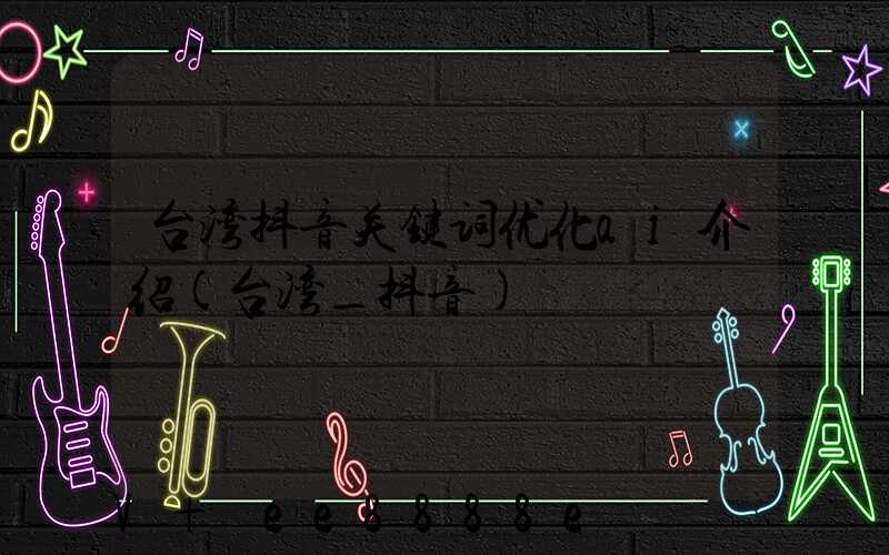 台湾抖音关键词优化ai介绍(台湾_抖音)