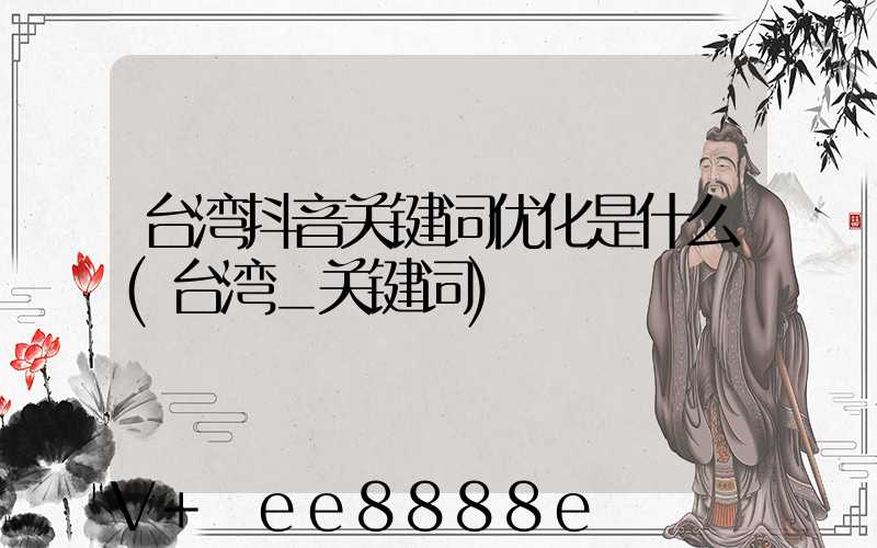 台湾抖音关键词优化是什么(台湾_关键词)