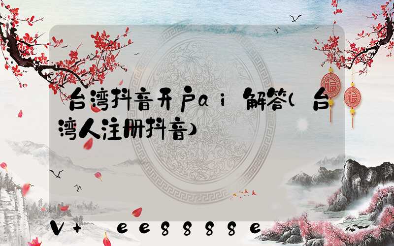 台湾抖音开户ai解答(台湾人注册抖音)