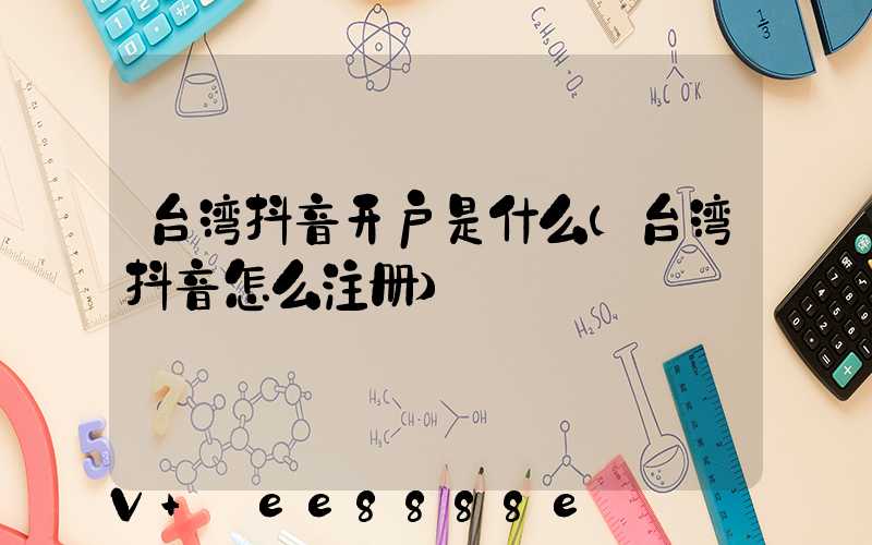 台湾抖音开户是什么(台湾抖音怎么注册)