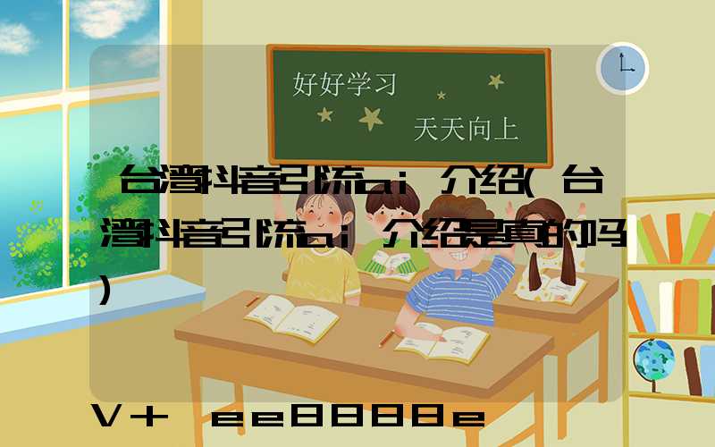 台湾抖音引流ai介绍(台湾抖音引流ai介绍是真的吗)