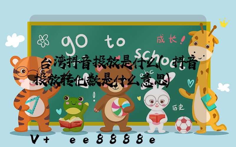 台湾抖音投放是什么(抖音投放转化数是什么意思)