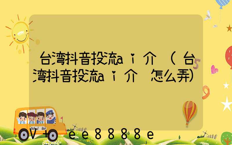 台湾抖音投流ai介绍(台湾抖音投流ai介绍怎么弄)
