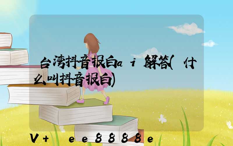 台湾抖音报白ai解答(什么叫抖音报白)