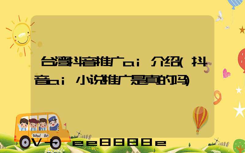 台湾抖音推广ai介绍(抖音ai小说推广是真的吗)