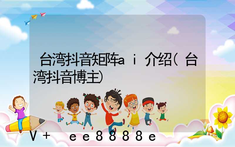 台湾抖音矩阵ai介绍(台湾抖音博主)