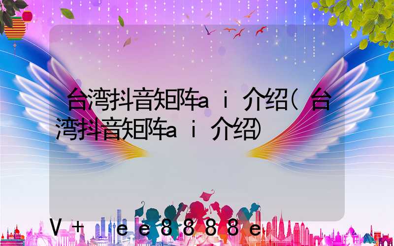 台湾抖音矩阵ai介绍(台湾抖音矩阵ai介绍)