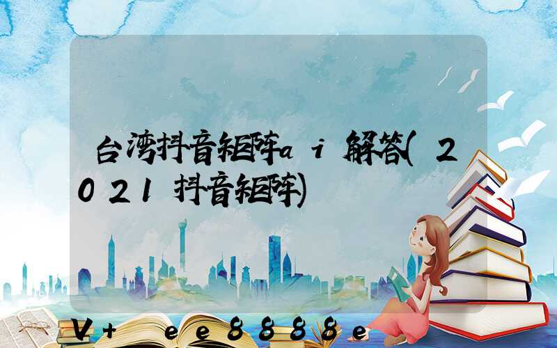 台湾抖音矩阵ai解答(2021抖音矩阵)