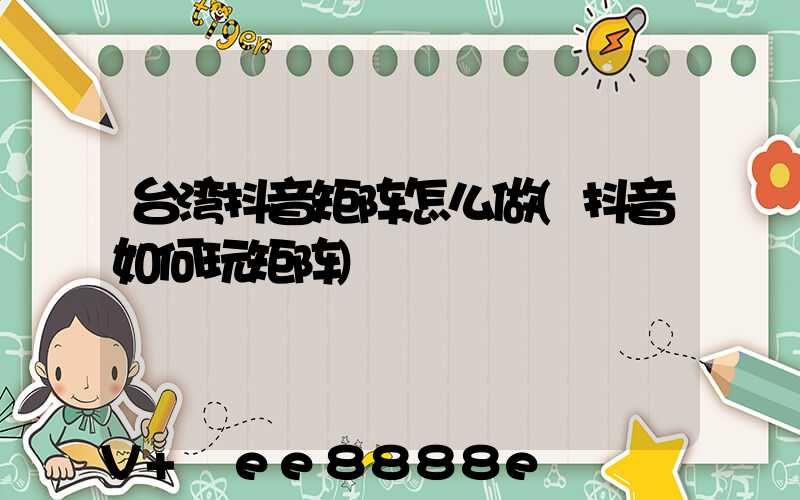 台湾抖音矩阵怎么做(抖音如何玩矩阵)