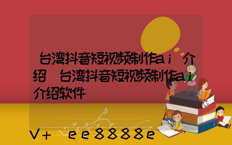 台湾抖音短视频制作ai介绍(台湾抖音短视频制作ai介绍软件)