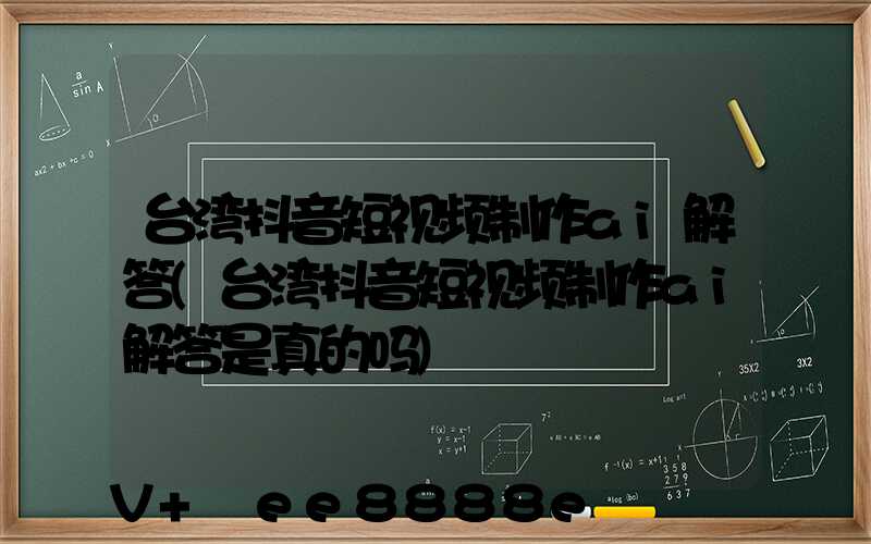 台湾抖音短视频制作ai解答(台湾抖音短视频制作ai解答是真的吗)