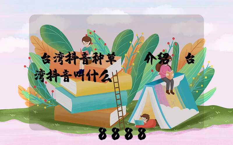 台湾抖音种草ai介绍(台湾抖音叫什么)