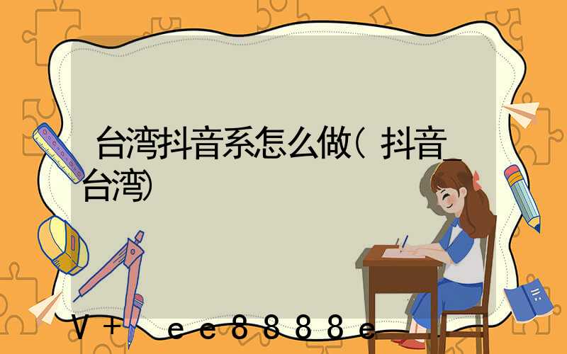 台湾抖音系怎么做(抖音_台湾)