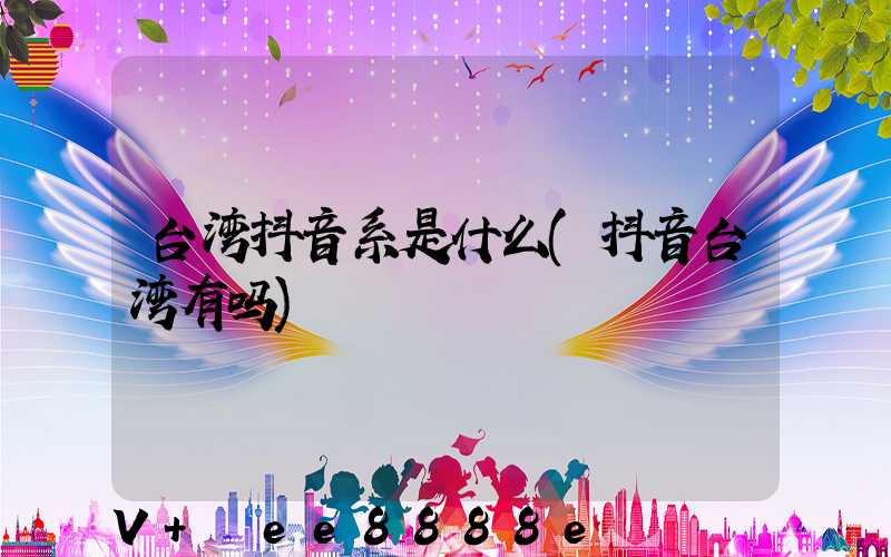 台湾抖音系是什么(抖音台湾有吗)