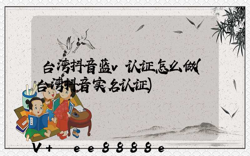 台湾抖音蓝v认证怎么做(台湾抖音实名认证)