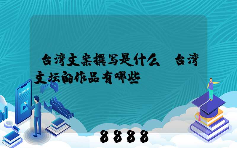台湾文案撰写是什么(台湾文坛的作品有哪些)