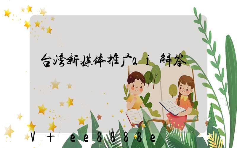 台湾新媒体推广ai解答