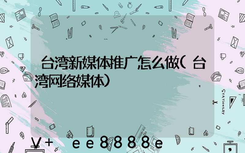 台湾新媒体推广怎么做(台湾网络媒体)