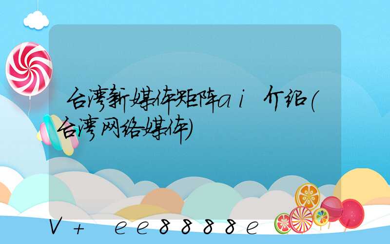 台湾新媒体矩阵ai介绍(台湾网络媒体)