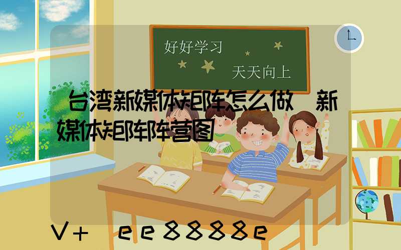 台湾新媒体矩阵怎么做(新媒体矩阵阵营图)