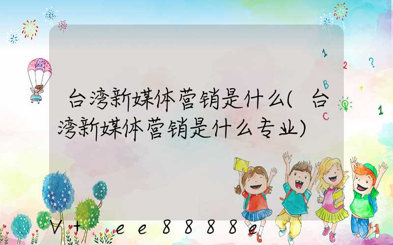 台湾新媒体营销是什么(台湾新媒体营销是什么专业)