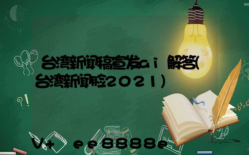 台湾新闻稿宣发ai解答(台湾新闻脸2021)