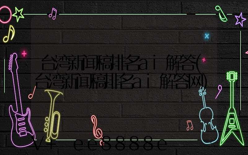 台湾新闻稿排名ai解答(台湾新闻稿排名ai解答网)