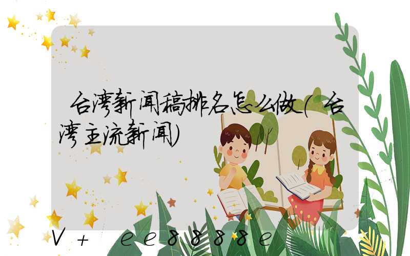 台湾新闻稿排名怎么做(台湾主流新闻)