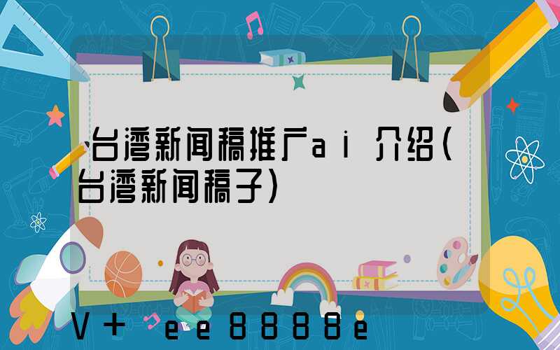 台湾新闻稿推广ai介绍(台湾新闻稿子)