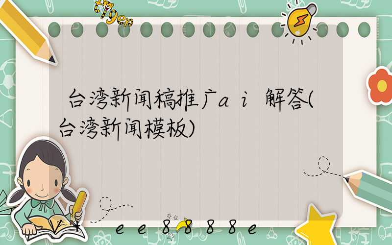 台湾新闻稿推广ai解答(台湾新闻模板)
