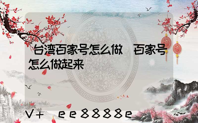 台湾百家号怎么做(百家号怎么做起来)