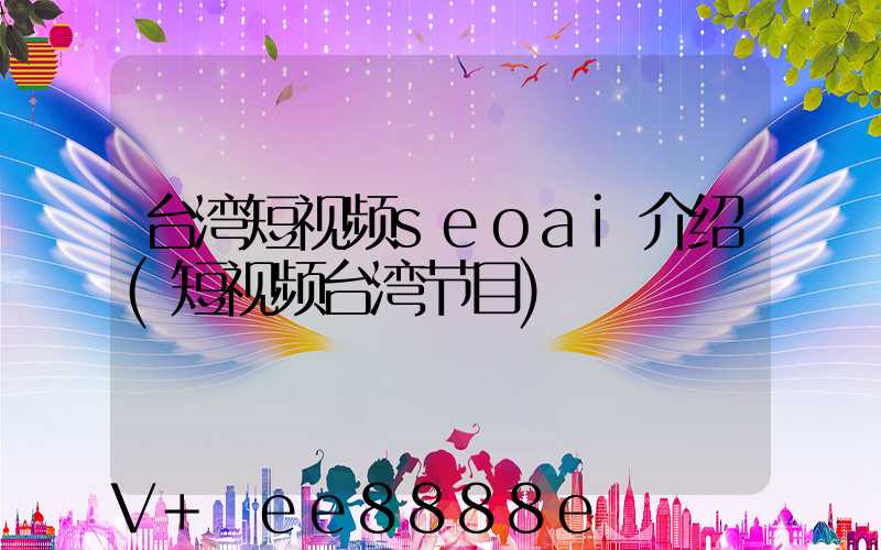台湾短视频seoai介绍(短视频台湾节目)